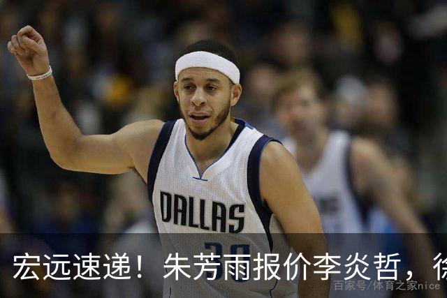 宏远速递！朱芳雨报价李炎哲，徐杰新身份曝光，杜锋深夜发声